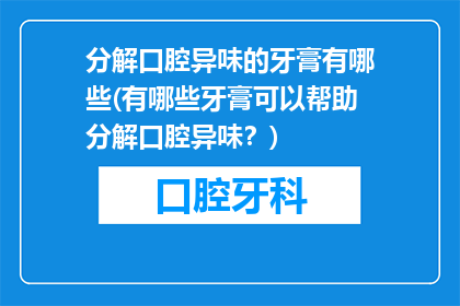 分解口腔异味的牙膏有哪些(有哪些牙膏可以帮助分解口腔异味？)