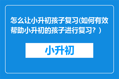 怎么让小升初孩子复习(如何有效帮助小升初的孩子进行复习？)