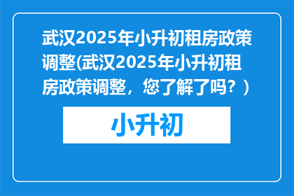 武汉2025年小升初租房政策调整(武汉2025年小升初租房政策调整，您了解了吗？)