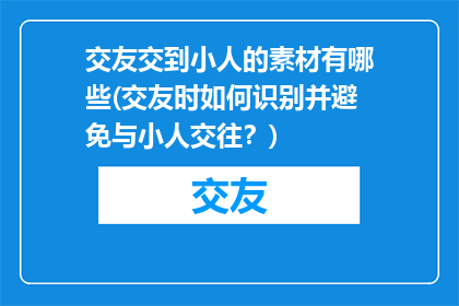 交友交到小人的素材有哪些(交友时如何识别并避免与小人交往？)
