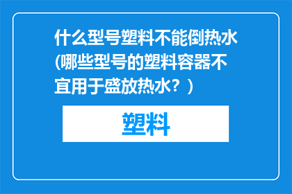 什么型号塑料不能倒热水(哪些型号的塑料容器不宜用于盛放热水？)