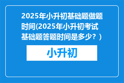 2025年小升初基础题做题时间(2025年小升初考试基础题答题时间是多少？)