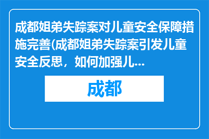 成都姐弟失踪案对儿童安全保障措施完善(成都姐弟失踪案引发儿童安全反思，如何加强儿童保护措施？)