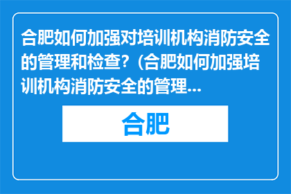 合肥如何加强对培训机构消防安全的管理和检查？(合肥如何加强培训机构消防安全的管理和检查？)