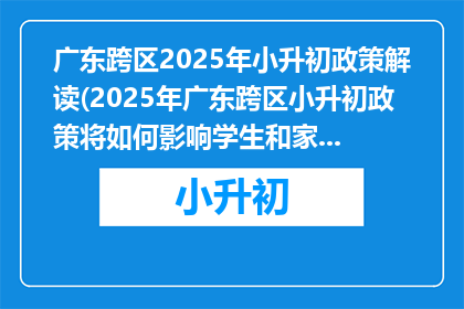 广东跨区2025年小升初政策解读(2025年广东跨区小升初政策将如何影响学生和家长？)