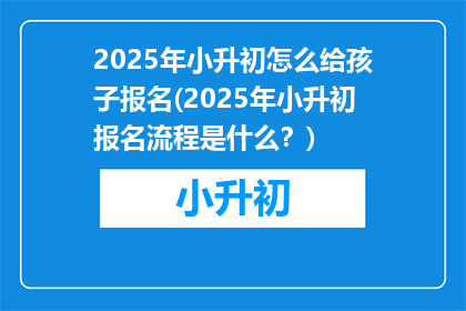 2025年小升初怎么给孩子报名(2025年小升初报名流程是什么？)