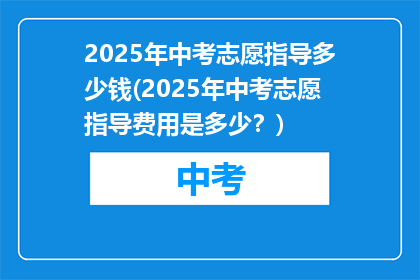 2025年中考志愿指导多少钱(2025年中考志愿指导费用是多少？)