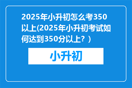 2025年小升初怎么考350以上(2025年小升初考试如何达到350分以上？)