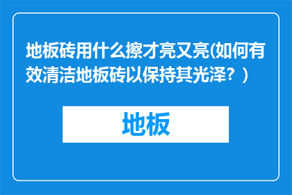 地板砖用什么擦才亮又亮(如何有效清洁地板砖以保持其光泽？)