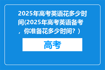 2025年高考英语花多少时间(2025年高考英语备考，你准备花多少时间？)