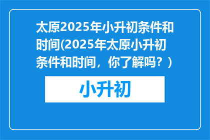 太原2025年小升初条件和时间(2025年太原小升初条件和时间，你了解吗？)