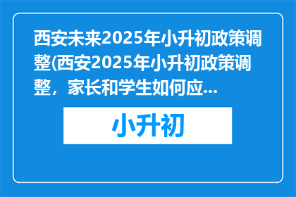 西安未来2025年小升初政策调整(西安2025年小升初政策调整，家长和学生如何应对？)