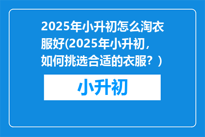 2025年小升初怎么淘衣服好(2025年小升初，如何挑选合适的衣服？)