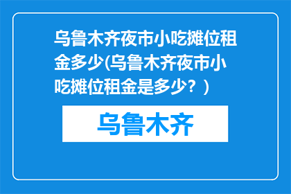 乌鲁木齐夜市小吃摊位租金多少(乌鲁木齐夜市小吃摊位租金是多少？)