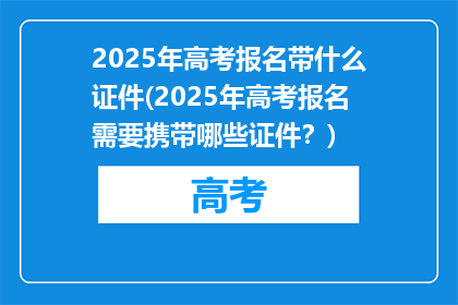 2025年高考报名带什么证件(2025年高考报名需要携带哪些证件？)