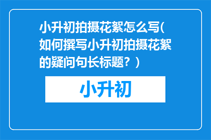 小升初拍摄花絮怎么写(如何撰写小升初拍摄花絮的疑问句长标题？)