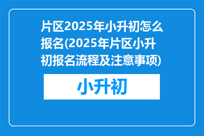 片区2025年小升初怎么报名(2025年片区小升初报名流程及注意事项)