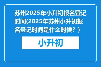 苏州2025年小升初报名登记时间(2025年苏州小升初报名登记时间是什么时候？)