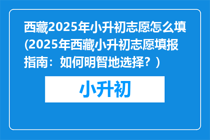 西藏2025年小升初志愿怎么填(2025年西藏小升初志愿填报指南：如何明智地选择？)
