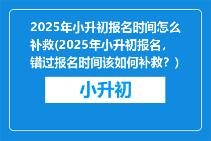 2025年小升初报名时间怎么补救(2025年小升初报名，错过报名时间该如何补救？)