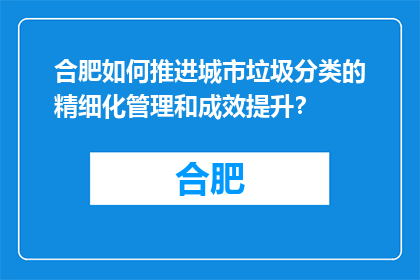 合肥如何推进城市垃圾分类的精细化管理和成效提升？(合肥如何实现城市垃圾分类的精细化管理与成效提升？)