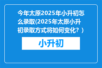 今年太原2025年小升初怎么录取(2025年太原小升初录取方式将如何变化？)