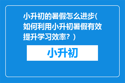 小升初的暑假怎么进步(如何利用小升初暑假有效提升学习效率？)