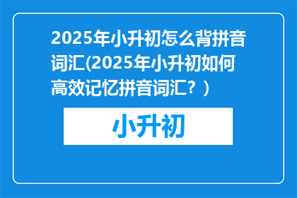 2025年小升初怎么背拼音词汇(2025年小升初如何高效记忆拼音词汇？)