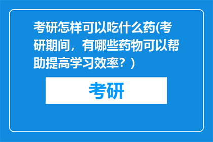 考研怎样可以吃什么药(考研期间，有哪些药物可以帮助提高学习效率？)