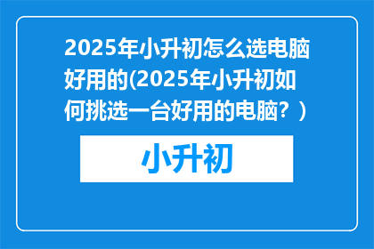 2025年小升初怎么选电脑好用的(2025年小升初如何挑选一台好用的电脑？)