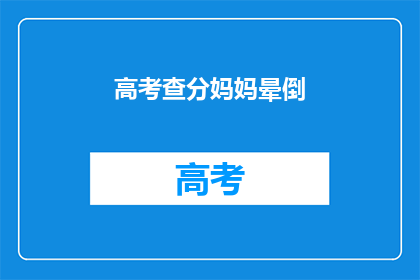 高考查分妈妈晕倒(高考分数揭晓，母亲晕倒引关注)