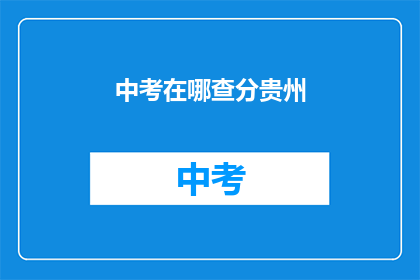 中考在哪查分贵州(如何查询贵州中考成绩？)
