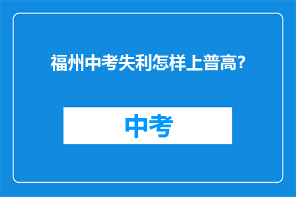 福州中考失利怎样上普高？(如何应对福州中考未达预期，成功进入普通高中？)