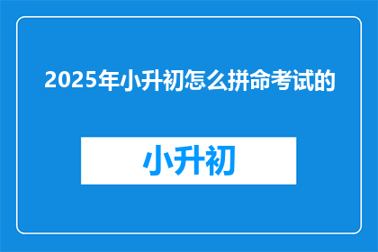 2025年小升初怎么拼命考试的(2025年小升初考试如何全力以赴？)