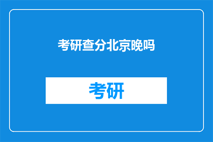 考研查分北京晚吗(考研成绩何时公布？北京查分是否晚？)
