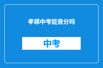 孝感中考能查分吗(孝感中考成绩查询服务是否开放？)