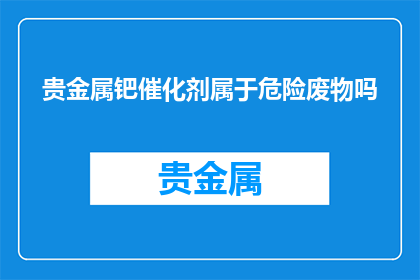 贵金属钯催化剂属于危险废物吗(贵金属钯催化剂是否属于危险废物？)