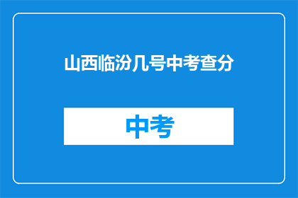 山西临汾几号中考查分(山西临汾几号中考查分结果何时公布？)