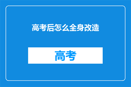 高考后怎么全身改造(高考后如何全身改造？)