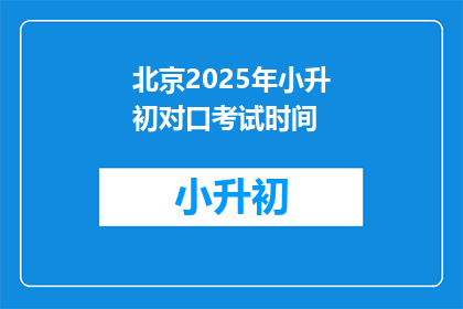 北京2025年小升初对口考试时间(2025年北京小升初考试时间是什么时候？)