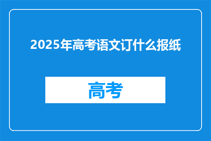 2025年高考语文订什么报纸(2025年高考语文考试，你订哪份报纸？)