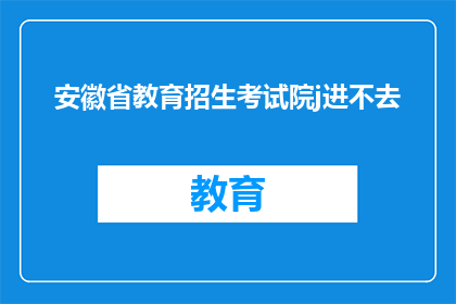 安徽省教育招生考试院j进不去(安徽省教育招生考试院为何难以进入？)