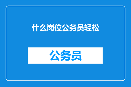 什么岗位公务员轻松(轻松的公务员岗位是否真的存在？)