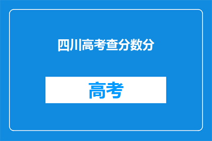 四川高考查分数分(四川高考分数查询：你的成绩出炉了吗？)
