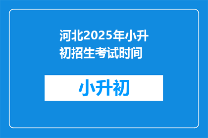 河北2025年小升初招生考试时间(河北2025年小升初招生考试时间是什么时候？)