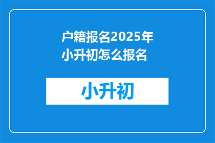 户籍报名2025年小升初怎么报名(2025年小升初报名流程是什么？)