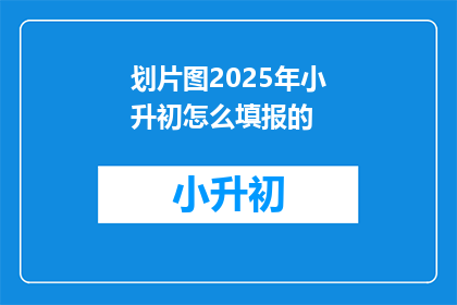 划片图2025年小升初怎么填报的(2025年小升初如何正确填报志愿？)