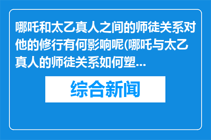 哪吒和太乙真人之间的师徒关系对他的修行有何影响呢(哪吒与太乙真人的师徒关系如何塑造其修行之路？)