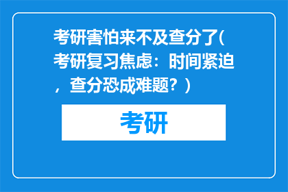考研害怕来不及查分了(考研复习焦虑：时间紧迫，查分恐成难题？)
