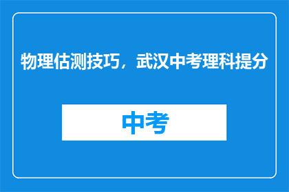 物理估测技巧，武汉中考理科提分(如何有效提升武汉中考理科成绩？)